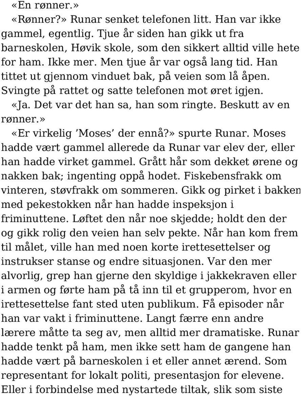 Beskutt av en rønner.» «Er virkelig Moses der ennå?» spurte Runar. Moses hadde vært gammel allerede da Runar var elev der, eller han hadde virket gammel.