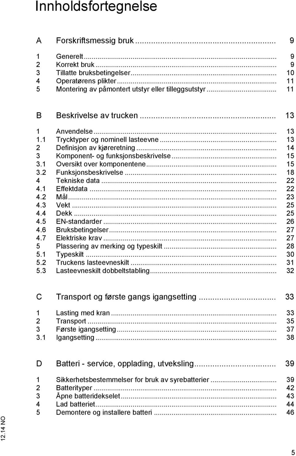 1 Oversikt over komponentene... 15 3.2 Funksjonsbeskrivelse... 18 4 Tekniske data... 22 4.1 Effektdata... 22 4.2 Mål... 23 4.3 Vekt... 25 4.4 Dekk... 25 4.5 EN-standarder... 26 4.6 Bruksbetingelser.