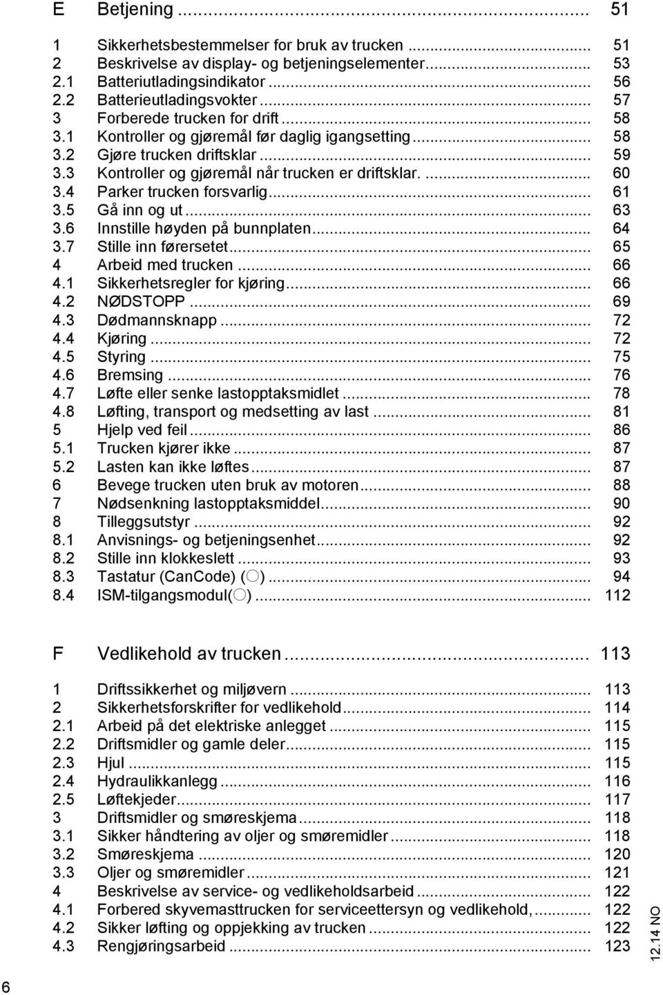 4 Parker trucken forsvarlig... 61 3.5 Gå inn og ut... 63 3.6 Innstille høyden på bunnplaten... 64 3.7 Stille inn førersetet... 65 4 Arbeid med trucken... 66 4.1 Sikkerhetsregler for kjøring... 66 4.2 NØDSTOPP.