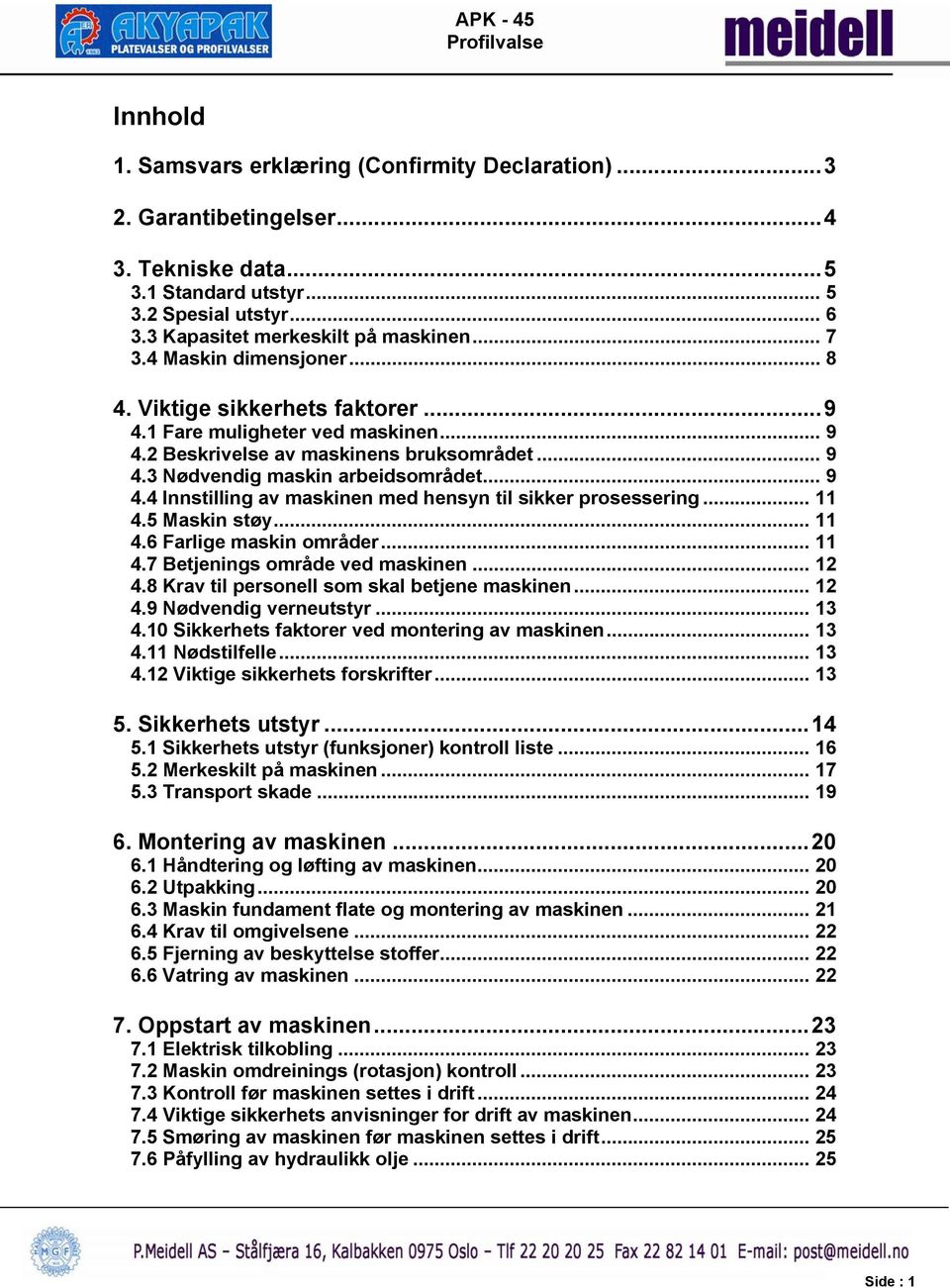 .. 11 4.5 Maskin støy... 11 4.6 Farlige maskin områder... 11 4.7 Betjenings område ved maskinen... 12 4.8 Krav til personell som skal betjene maskinen... 12 4.9 Nødvendig verneutstyr... 13 4.