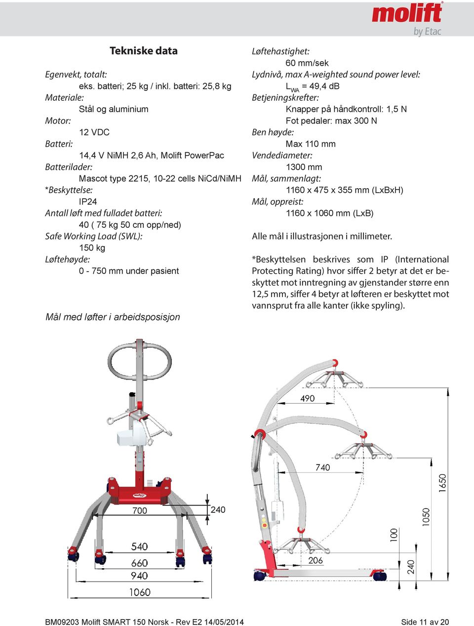 fulladet batteri: 40 ( 75 kg 50 cm opp/ned) Safe Working Load (SWL): 150 kg Løftehøyde: 0-750 mm under pasient Mål med løfter i arbeidsposisjon Løftehastighet: 60 mm/sek Lydnivå, max A-weighted sound