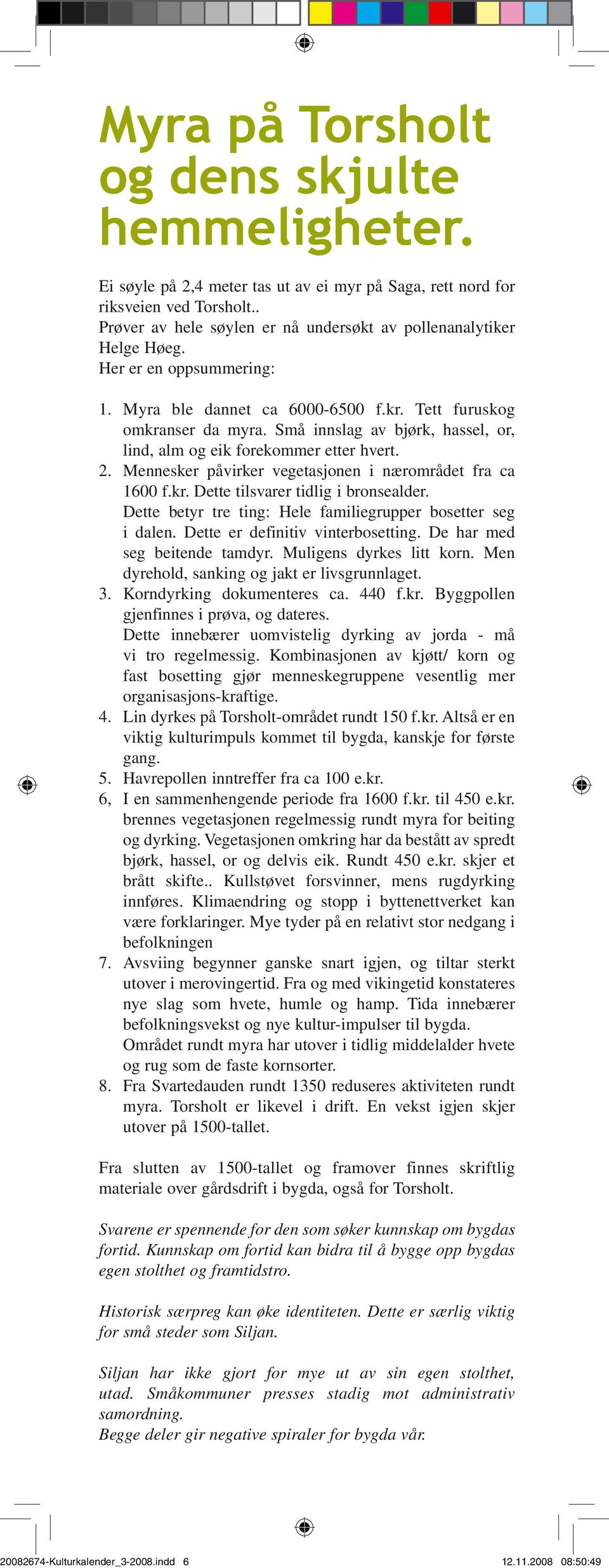 Små innslag av bjørk, hassel, or, lind, alm og eik forekommer etter hvert. 2. Mennesker påvirker vegetasjonen i nærområdet fra ca 1600 f.kr. Dette tilsvarer tidlig i bronsealder.