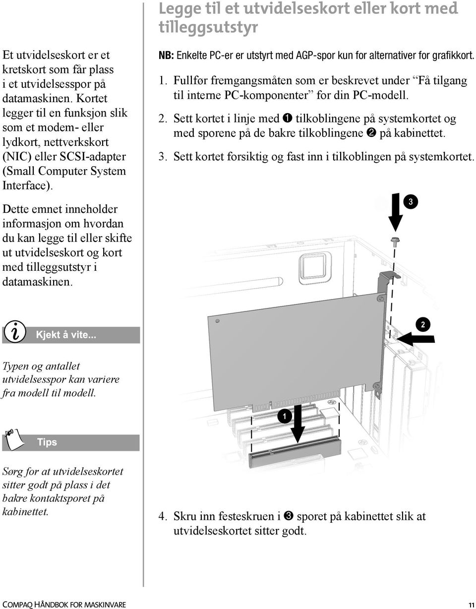 NB: Enkelte PC-er er utstyrt med AGP-spor kun for alternativer for grafikkort. 1. Fullfør fremgangsmåten som er beskrevet under Få tilgang til interne PC-komponenter for din PC-modell. 2.