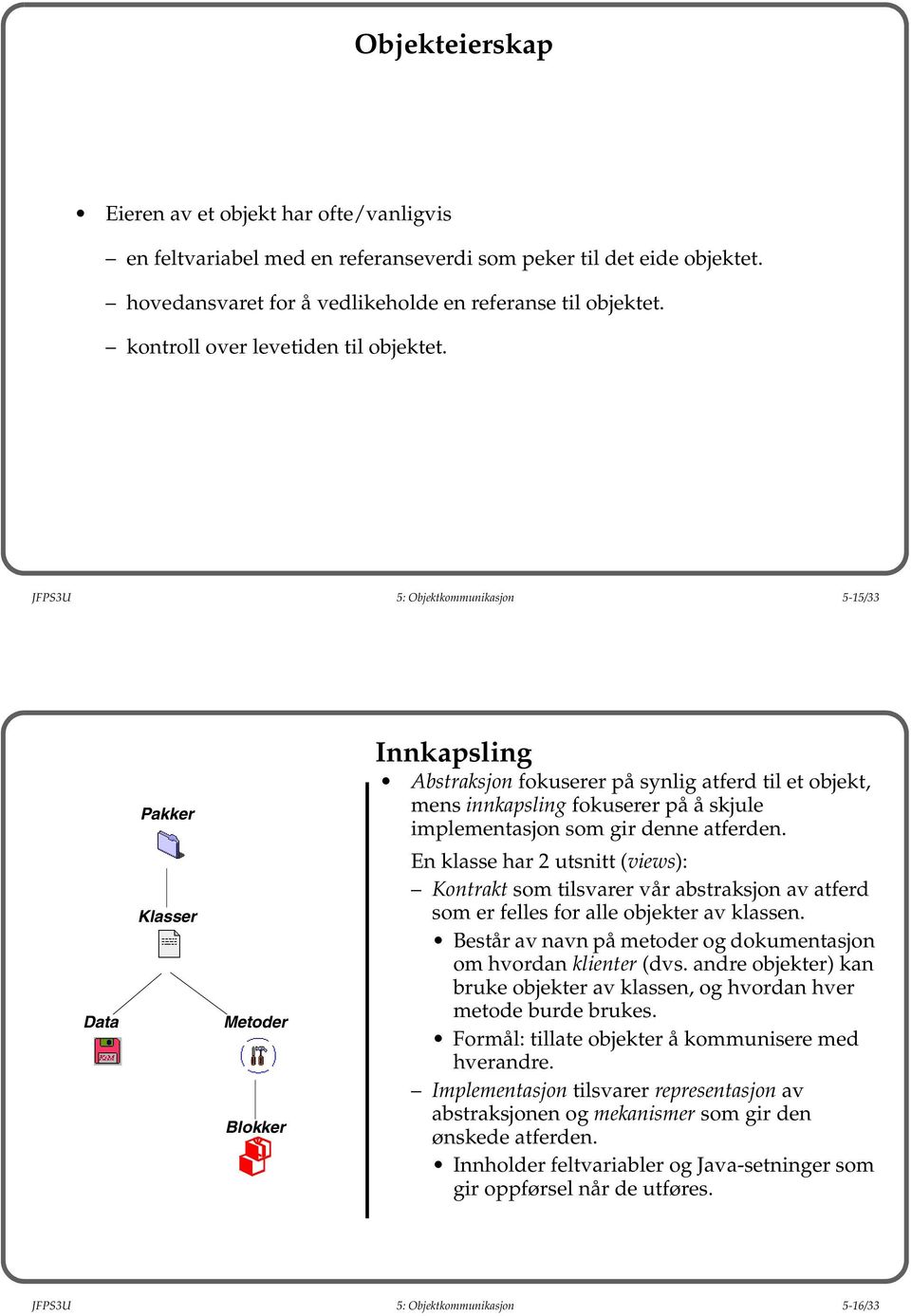 JFPS3U 5: Objektkommunikasjon 5-15/33 Data Pakker Klasser Metoder Blokker Innkapsling Abstraksjon fokuserer på synlig atferd til et objekt, mens innkapsling fokuserer på å skjule implementasjon som