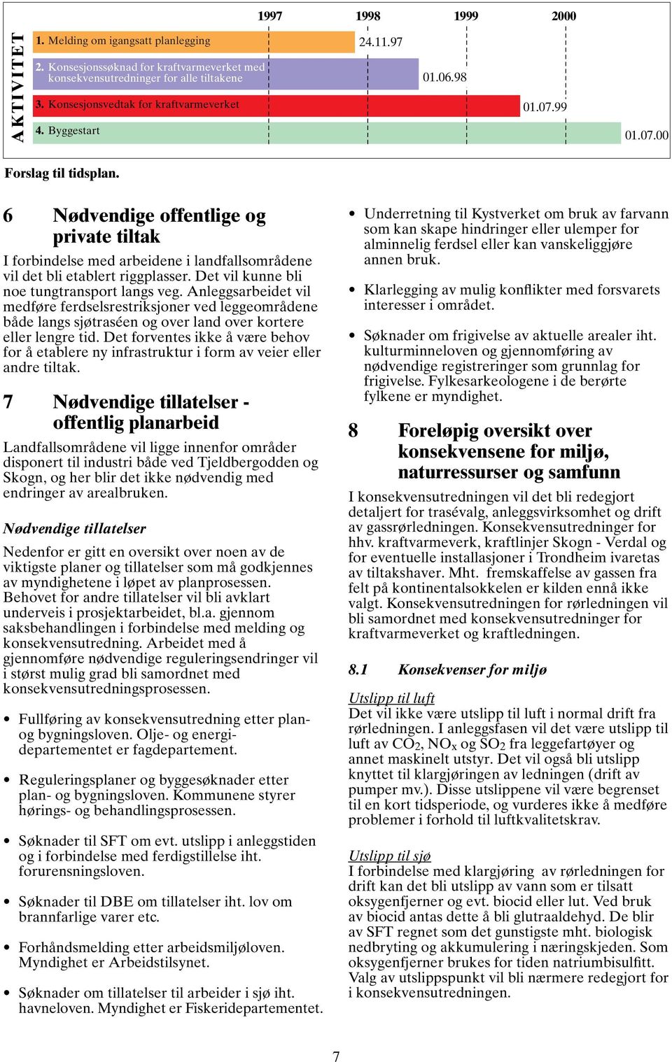 Det vil kunne bli noe tungtransport langs veg. Anleggsarbeidet vil medføre ferdselsrestriksjoner ved leggeområdene både langs sjøtraséen og over land over kortere eller lengre tid.