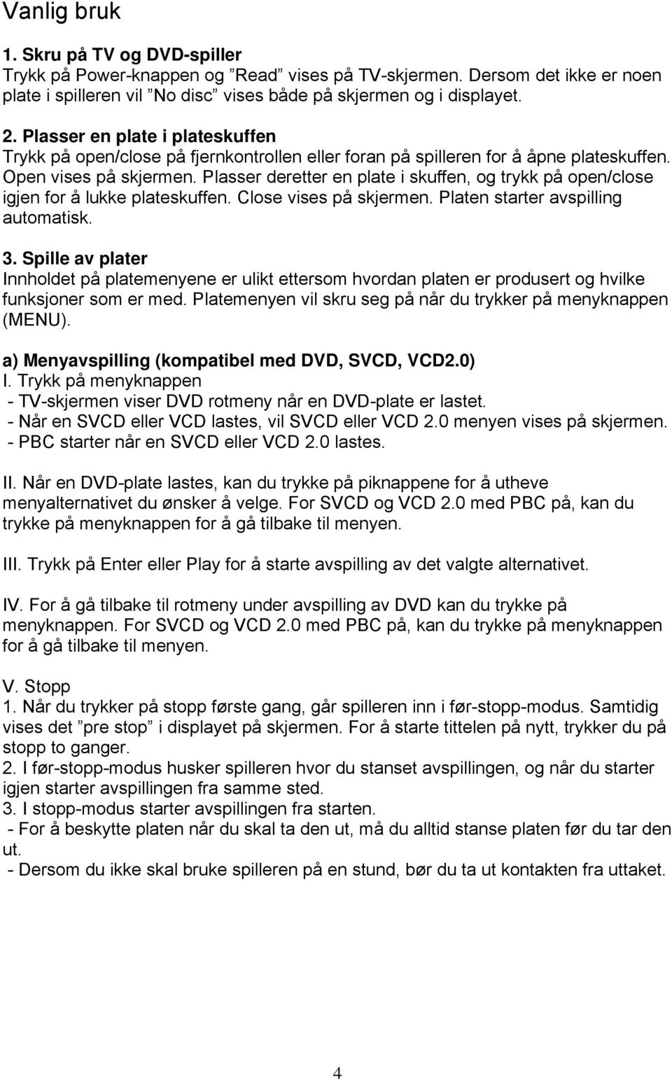 Plasser deretter en plate i skuffen, og trykk på open/close igjen for å lukke plateskuffen. Close vises på skjermen. Platen starter avspilling automatisk. 3.