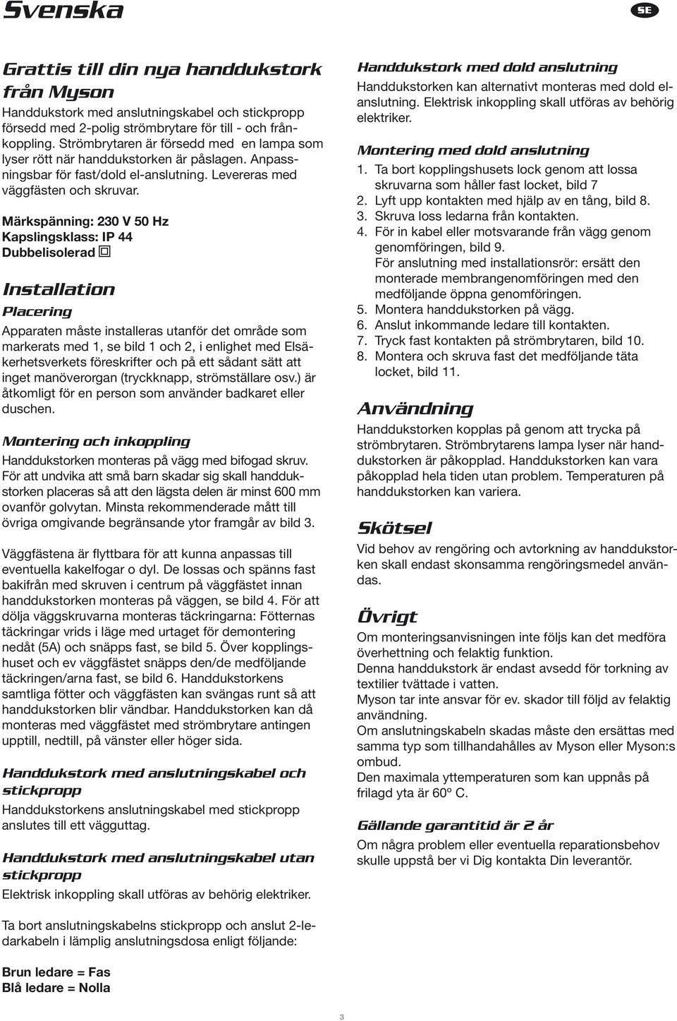 Märkspänning: 230 V 50 Hz Kapslingsklass: IP 44 Dubbelisolerad Installation Placering Apparaten måste installeras utanför det område som markerats med 1, se bild 1 och 2, i enlighet med