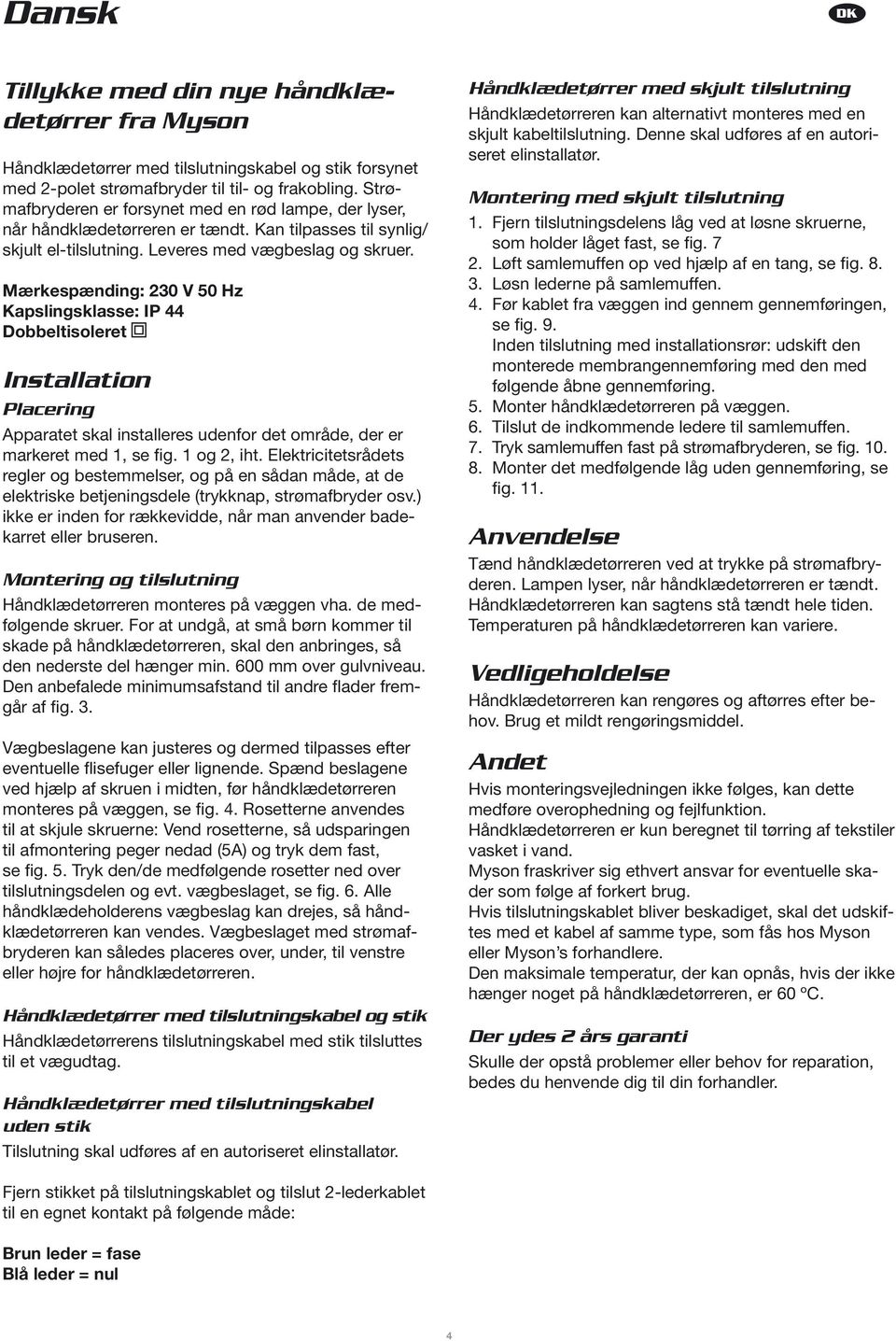 Mærkespænding: 230 V 50 Hz Kapslingsklasse: IP 44 Dobbeltisoleret Installation Placering Apparatet skal installeres udenfor det område, der er markeret med 1, se fig. 1 og 2, iht.