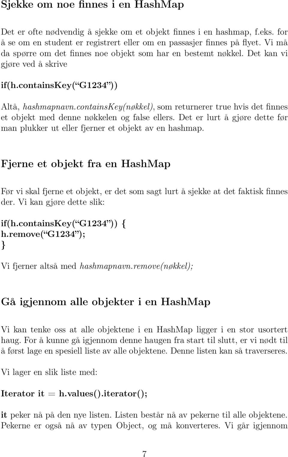 containskey(nøkkel), som returnerer true hvis det finnes et objekt med denne nøkkelen og false ellers. Det er lurt å gjøre dette før man plukker ut eller fjerner et objekt av en hashmap.