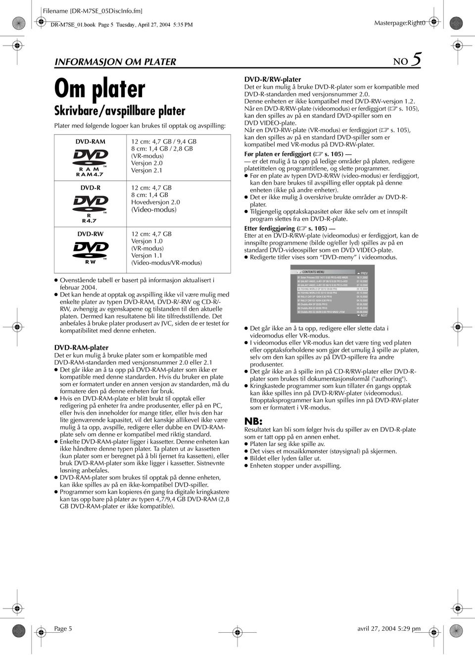 DVD-RW 12 cm: 4,7 G / 9,4 G 8 cm: 1,4 G / 2,8 G (VR-modus) Versjon 2.0 Versjon 2.1 12 cm: 4,7 G 8 cm: 1,4 G Hovedversjon 2.0 (Video-modus) 12 cm: 4,7 G Versjon 1.0 (VR-modus) Versjon 1.