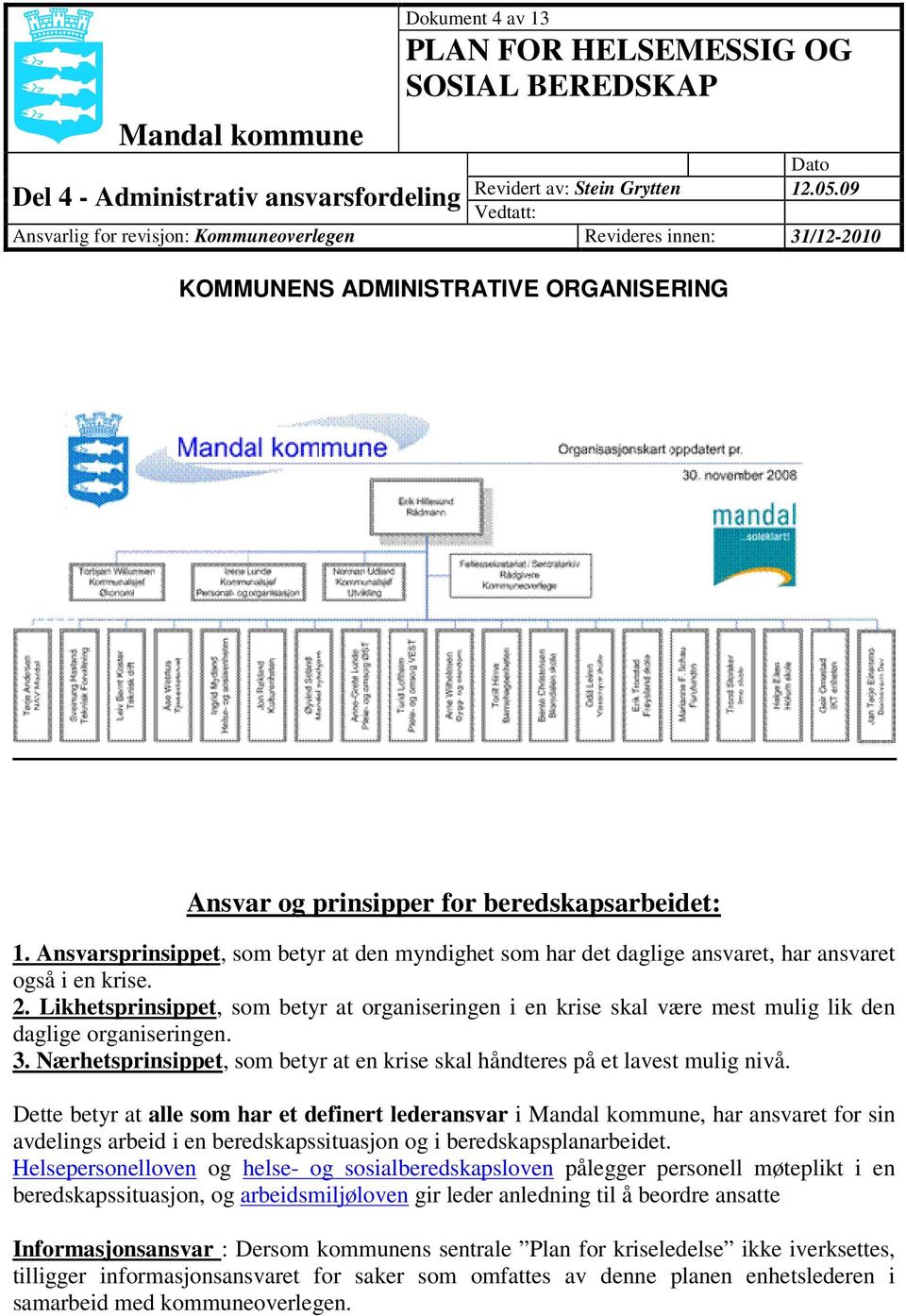 beredskapsarbeidet: 1. Ansvarsprinsippet, som betyr at den myndighet som har det daglige ansvaret, har ansvaret også i en krise. 2.