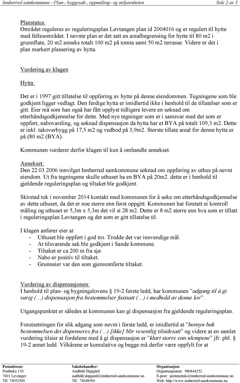 Vurdering av klagen Hytta: Det er i 1997 gitt tillatelse til oppføring av hytte på denne eiendommen. Tegningene som ble godkjent ligger vedlagt.