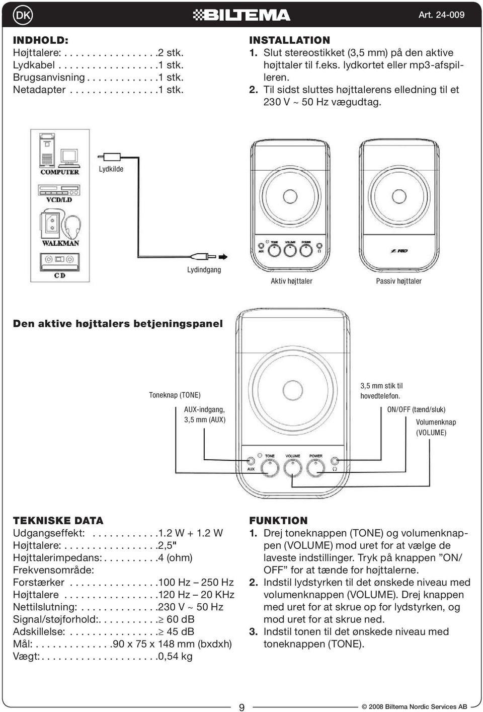 Lydkilde Lydindgang Aktiv højttaler Passiv højttaler Den aktive højttalers betjeningspanel Toneknap (TONE) AUX-indgang, 3,5 mm (AUX) 3,5 mm stik til hovedtelefon.