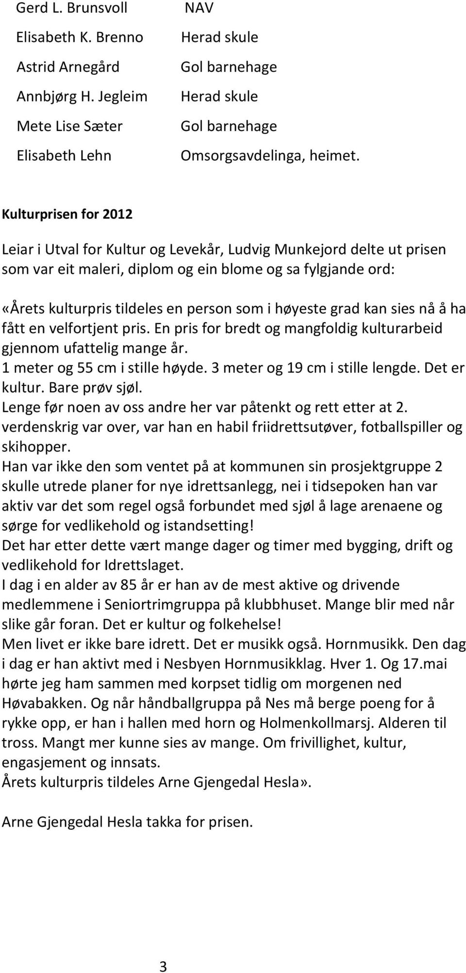 høyeste grad kan sies nå å ha fått en velfortjent pris. En pris for bredt og mangfoldig kulturarbeid gjennom ufattelig mange år. 1 meter og 55 cm i stille høyde. 3 meter og 19 cm i stille lengde.