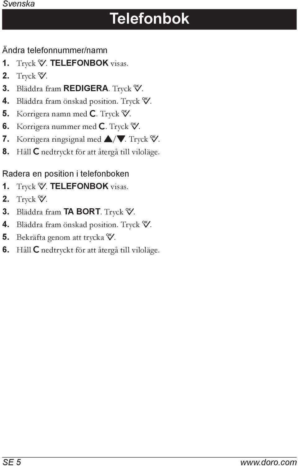 Tryck 0. 8. Håll C nedtryckt för att återgå till viloläge. Radera en position i telefonboken 1. Tryck 0. TELEFONBOK visas. 2. Tryck 0. 3.