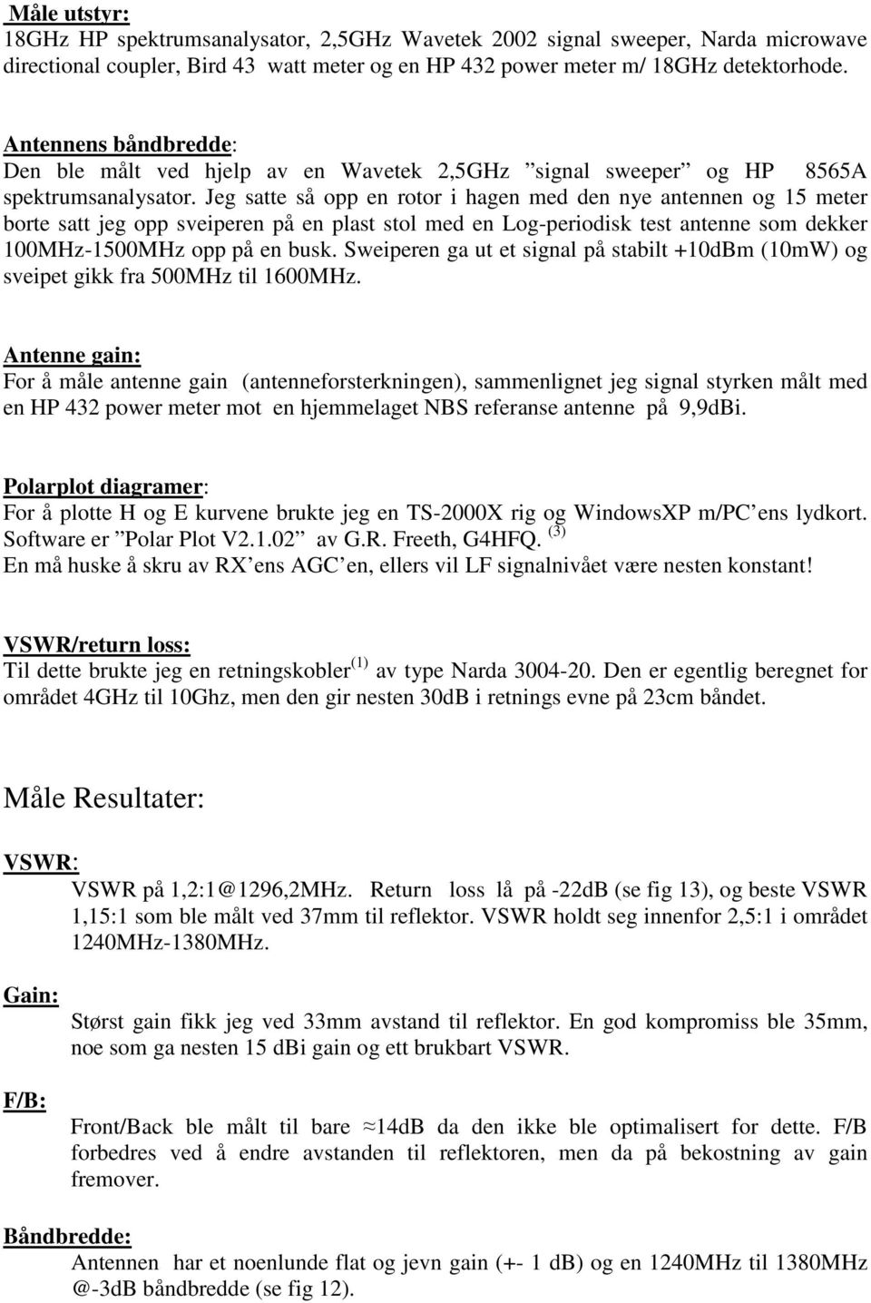 Jeg satte så opp en rotor i hagen med den nye antennen og 15 meter borte satt jeg opp sveiperen på en plast stol med en Log-periodisk test antenne som dekker 100MHz-1500MHz opp på en busk.