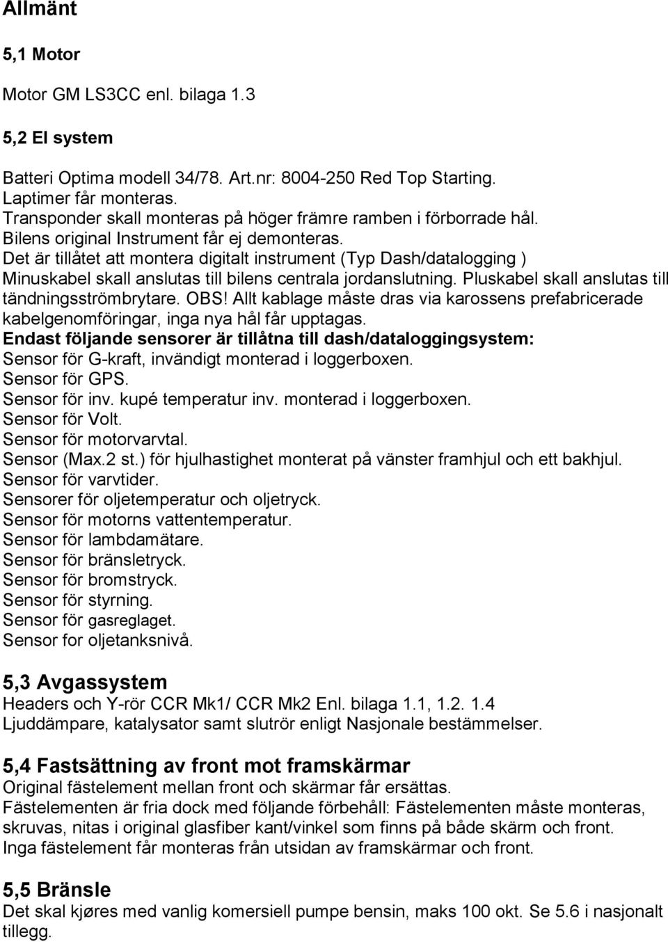 Det är tillåtet att montera digitalt instrument (Typ Dash/datalogging ) Minuskabel skall anslutas till bilens centrala jordanslutning. Pluskabel skall anslutas till tändningsströmbrytare. OBS!