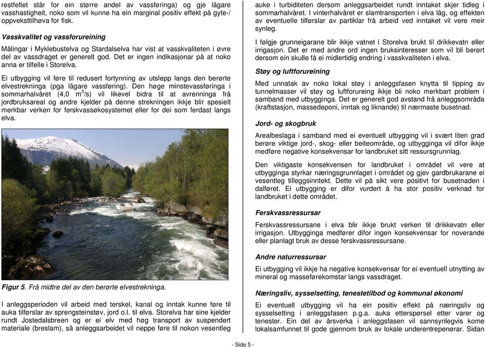 Det er ingen indikasjonar på at noko anna er tilfelle i Storelva. Ei utbygging vil føre til redusert fortynning av utslepp langs den berørte elvestrekninga (pga lågare vassføring).