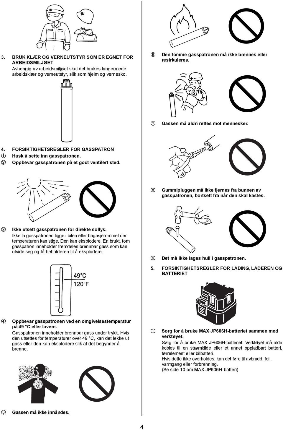 2 Oppbevar gasspatronen på et godt ventilert sted. 8 Gummipluggen må ikke fjernes fra bunnen av gasspatronen, bortsett fra når den skal kastes. 3 Ikke utsett gasspatronen for direkte sollys.