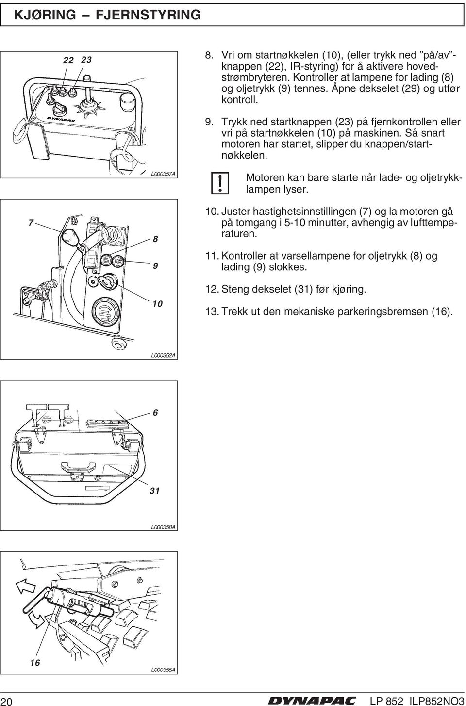 Så snart motoren har startet, slipper du knappen/startnøkkelen. 7 L000357A 8 9 10 Motoren kan bare starte når lade- og oljetrykklampen lyser. 10. Juster hastighetsinnstillingen (7) og la motoren gå på tomgang i 5-10 minutter, avhengig av lufttemperaturen.