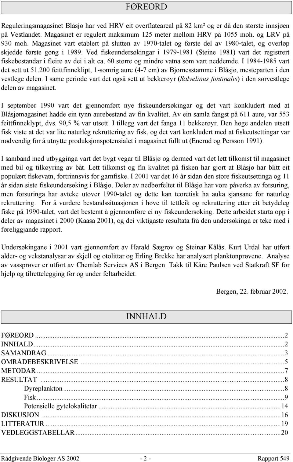 Ved fiskeundersøkingar i 1979-1981 (Steine 1981) vart det registrert fiskebestandar i fleire av dei i alt ca. 60 større og mindre vatna som vart neddemde. I 1984-1985 vart det sett ut 51.