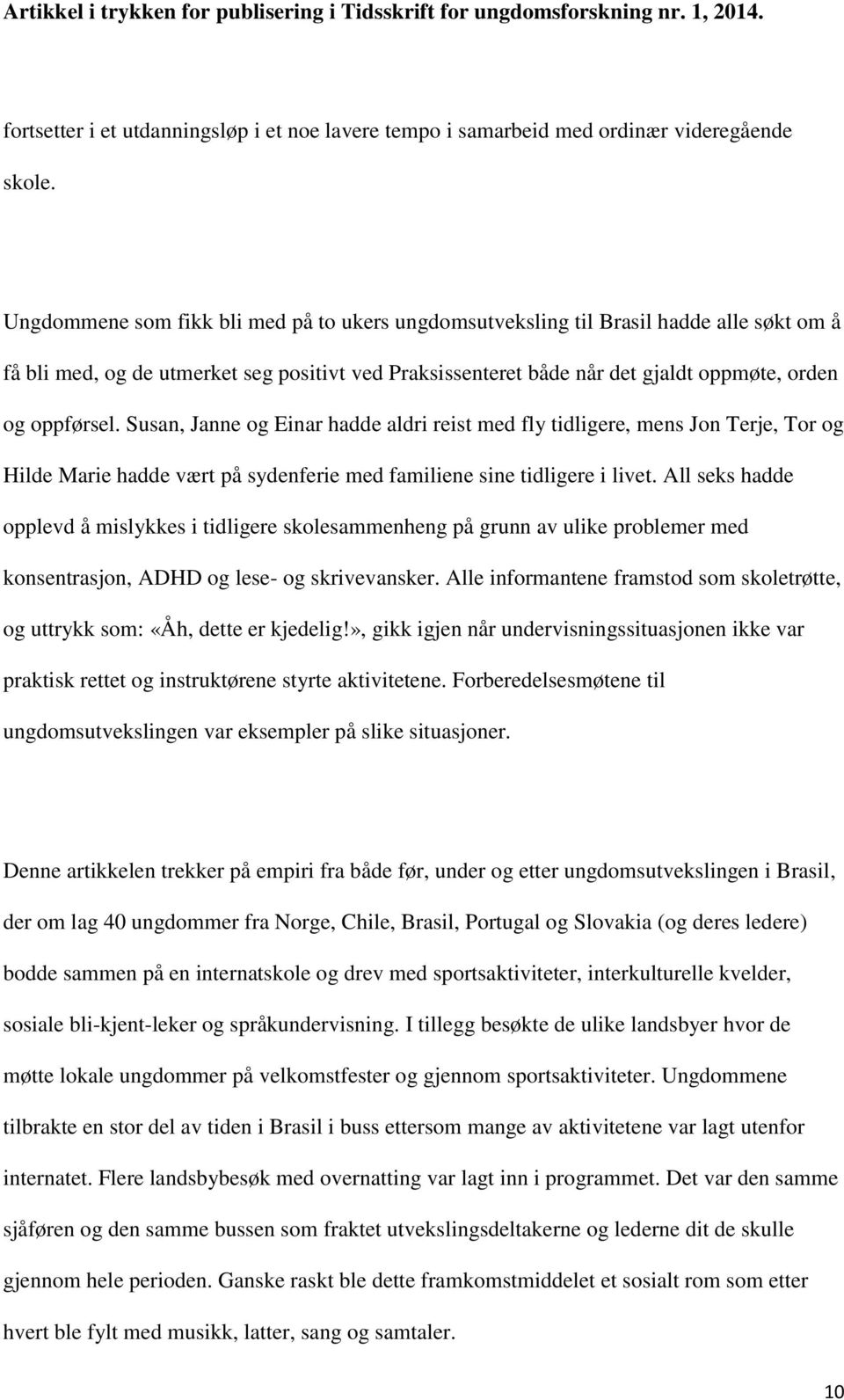 Susan, Janne og Einar hadde aldri reist med fly tidligere, mens Jon Terje, Tor og Hilde Marie hadde vært på sydenferie med familiene sine tidligere i livet.