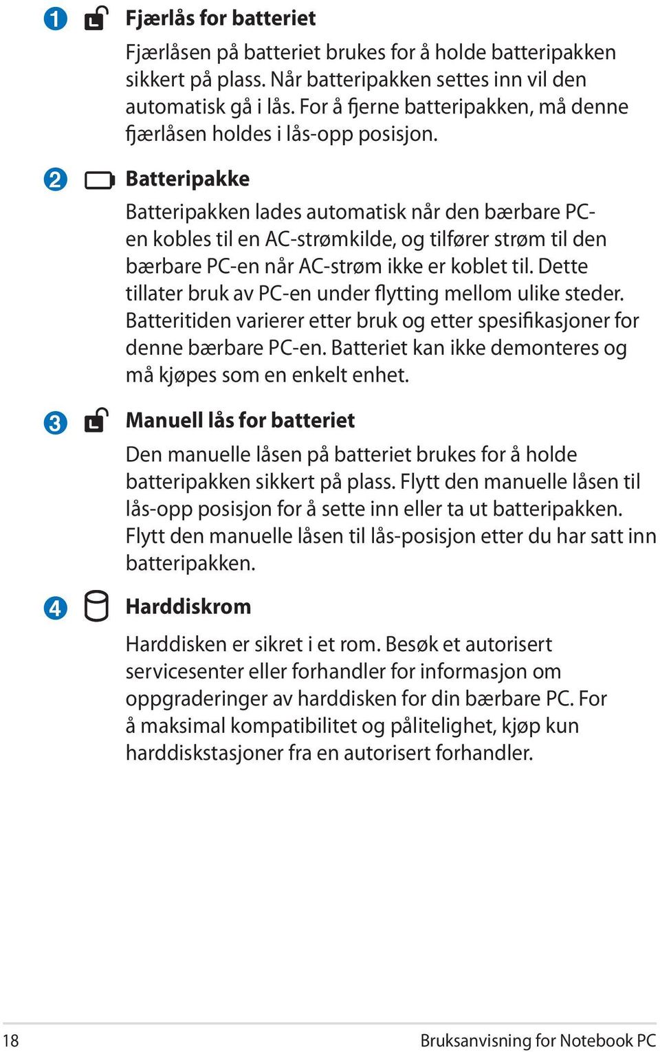 Batteripakke Batteripakken lades automatisk når den bærbare PCen kobles til en AC-strømkilde, og tilfører strøm til den bærbare PC-en når AC-strøm ikke er koblet til.