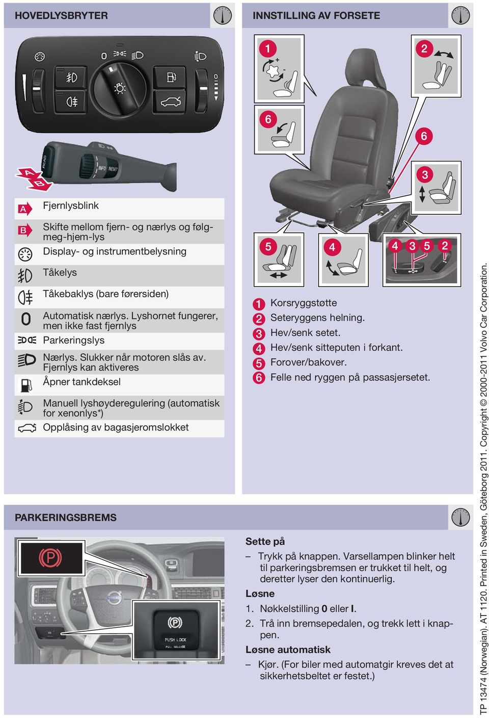 Fjernlys kan aktiveres Åpner tankdeksel Manuell lyshøyderegulering (automatisk for xenonlys*) Opplåsing av bagasjeromslokket PARKERINGSBREMS 1 Korsryggstøtte 2 Seteryggens helning. 3 Hev/senk setet.