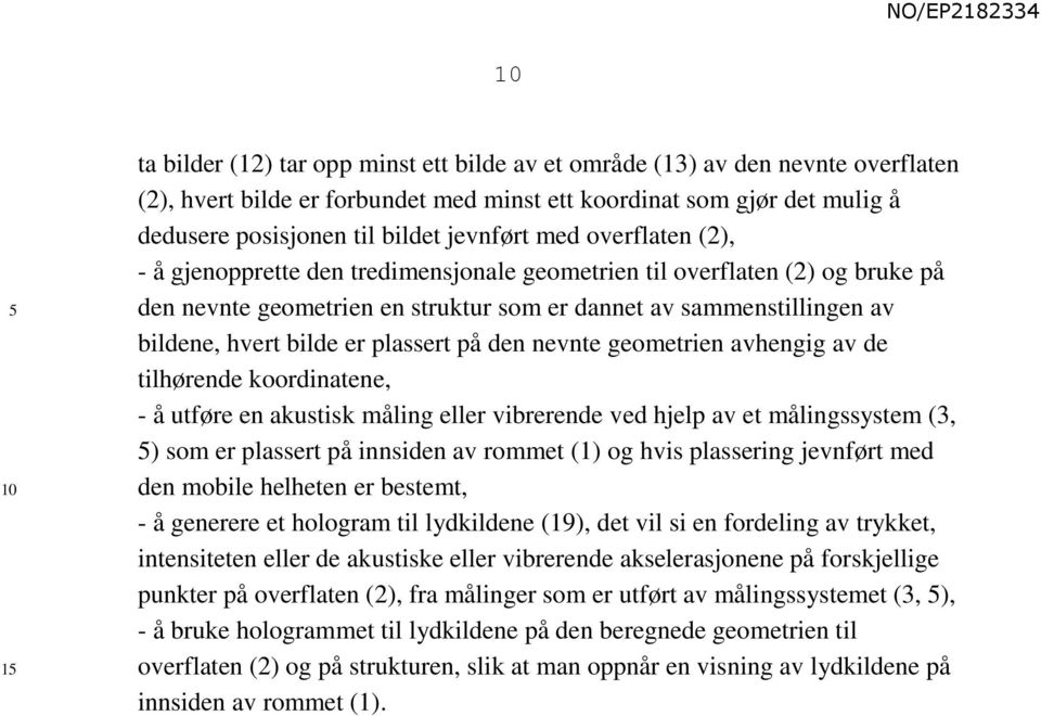 plassert på den nevnte geometrien avhengig av de tilhørende koordinatene, - å utføre en akustisk måling eller vibrerende ved hjelp av et målingssystem (3, ) som er plassert på innsiden av rommet (1)