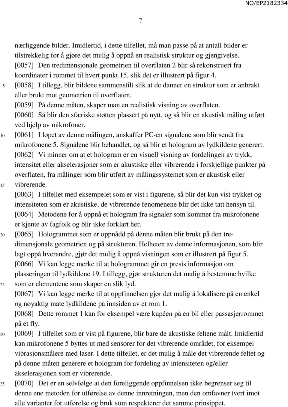 [008] I tillegg, blir bildene sammenstilt slik at de danner en struktur som er anbrakt eller brukt mot geometrien til overflaten. [009] På denne måten, skaper man en realistisk visning av overflaten.