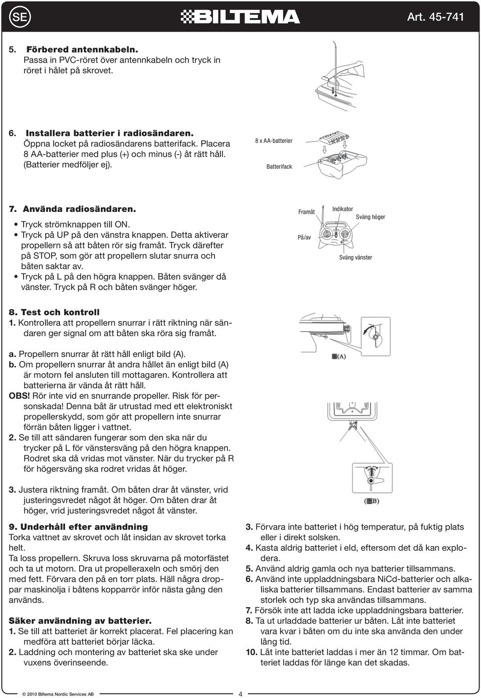 Tryck på UP på den vänstra knappen. Detta aktiverar propellern så att båten rör sig framåt. Tryck därefter på STOP, som gör att propellern slutar snurra och båten saktar av.