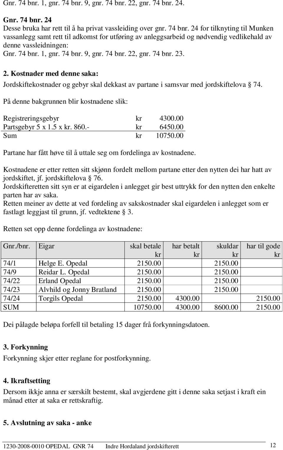 På denne bakgrunnen blir kostnadene slik: Registreringsgebyr kr 4300.00 Partsgebyr 5 x 1.5 x kr. 860.- kr 6450.00 Sum kr 10750.00 Partane har fått høve til å uttale seg om fordelinga av kostnadene.