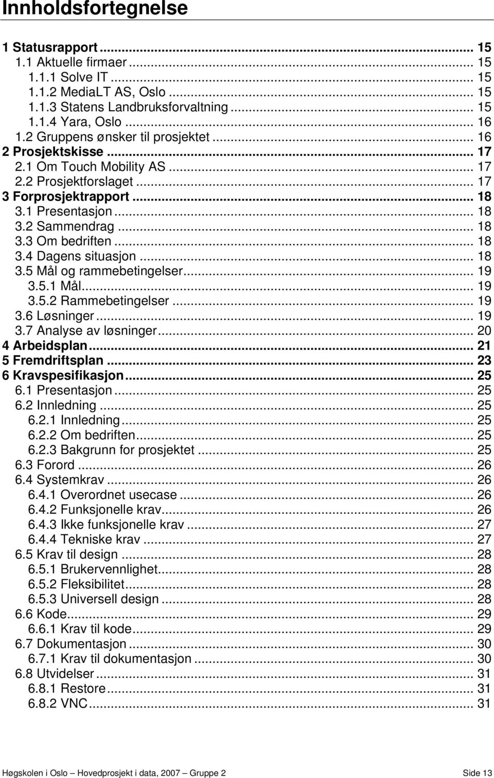 .. 18 3.4 Dagens situasjon... 18 3.5 Mål og rammebetingelser... 19 3.5.1 Mål... 19 3.5.2 Rammebetingelser... 19 3.6 Løsninger... 19 3.7 Analyse av løsninger... 20 4 Arbeidsplan... 21 5 Fremdriftsplan.