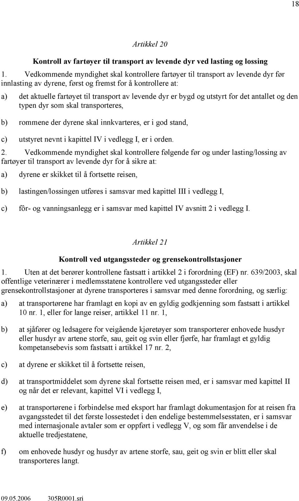 bygd og utstyrt for det antallet og den typen dyr som skal transporteres, b) rommene der dyrene skal innkvarteres, er i god stand, c) utstyret nevnt i kapittel IV i vedlegg I, er i orden. 2.