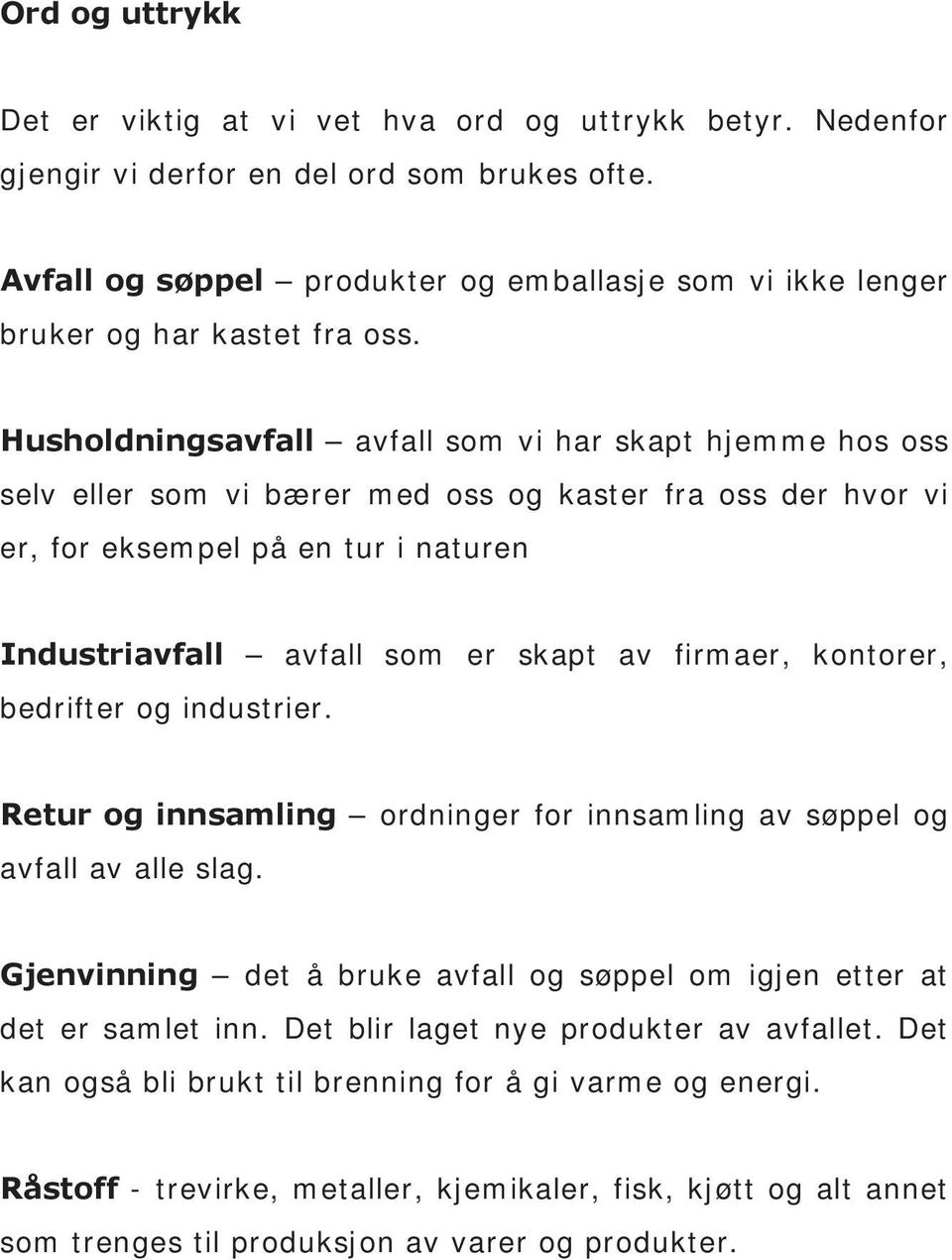 Husholdningsavfall avfall som vi har skapt hjemme hos oss selv eller som vi bærer med oss og kaster fra oss der hvor vi er, for eksempel på en tur i naturen Industriavfall avfall som er skapt av