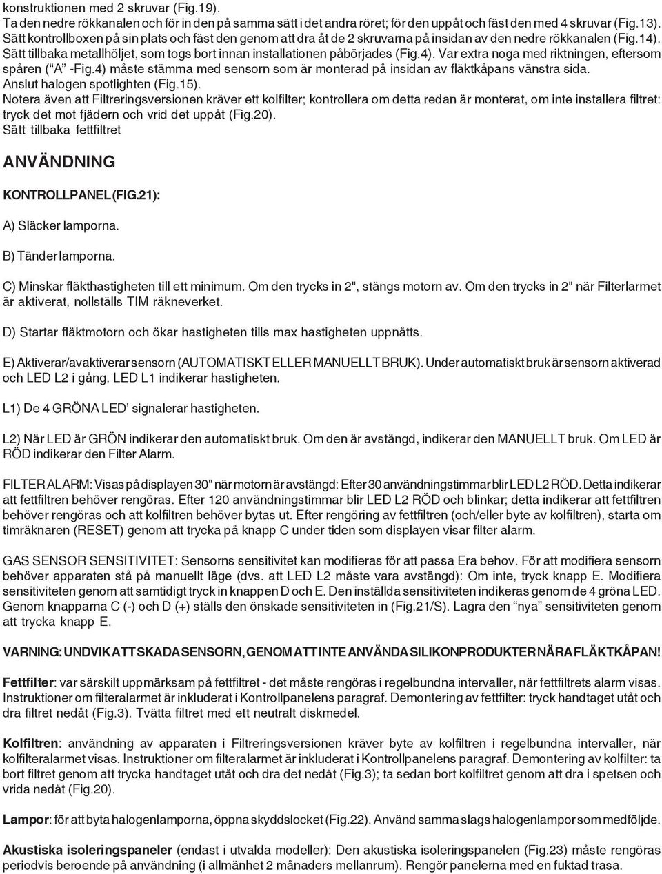 Sätt tillbaka metallhöljet, som togs bort innan installationen påbörjades (Fig.4). Var extra noga med riktningen, eftersom spåren ( A -Fig.