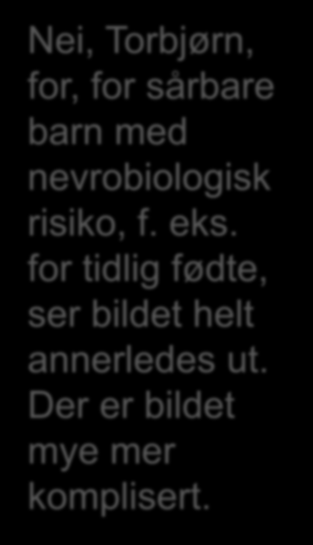 Nei, Torbjørn, for, for sårbare barn med nevrobiologisk risiko, f. eks.