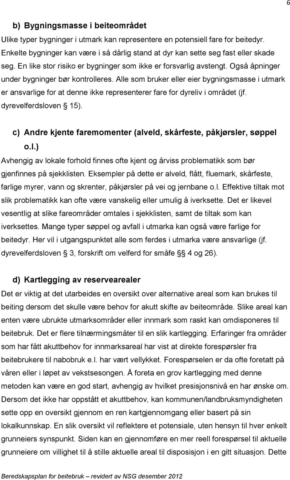 Også åpninger under bygninger bør kontrolleres. Alle som bruker eller eier bygningsmasse i utmark er ansvarlige for at denne ikke representerer fare for dyreliv i området (jf. dyrevelferdsloven 15).