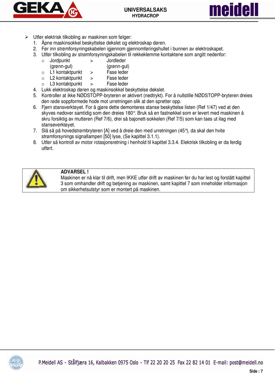 Utfør tilkobling av strømforsyningskabelen til rekkeklemme kontaktene som angitt nedenfor: o Jordpunkt > Jordleder (grønn-gul) (grønn-gul) o L1 kontaktpunkt > Fase leder o L2 kontaktpunkt > Fase