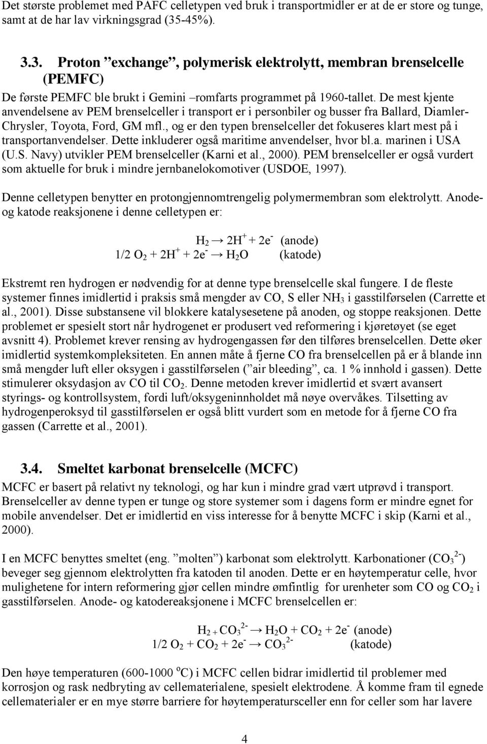 De mest kjente anvendelsene av PEM brenselceller i transport er i personbiler og busser fra Ballard, Diamler- Chrysler, Toyota, Ford, GM mfl.