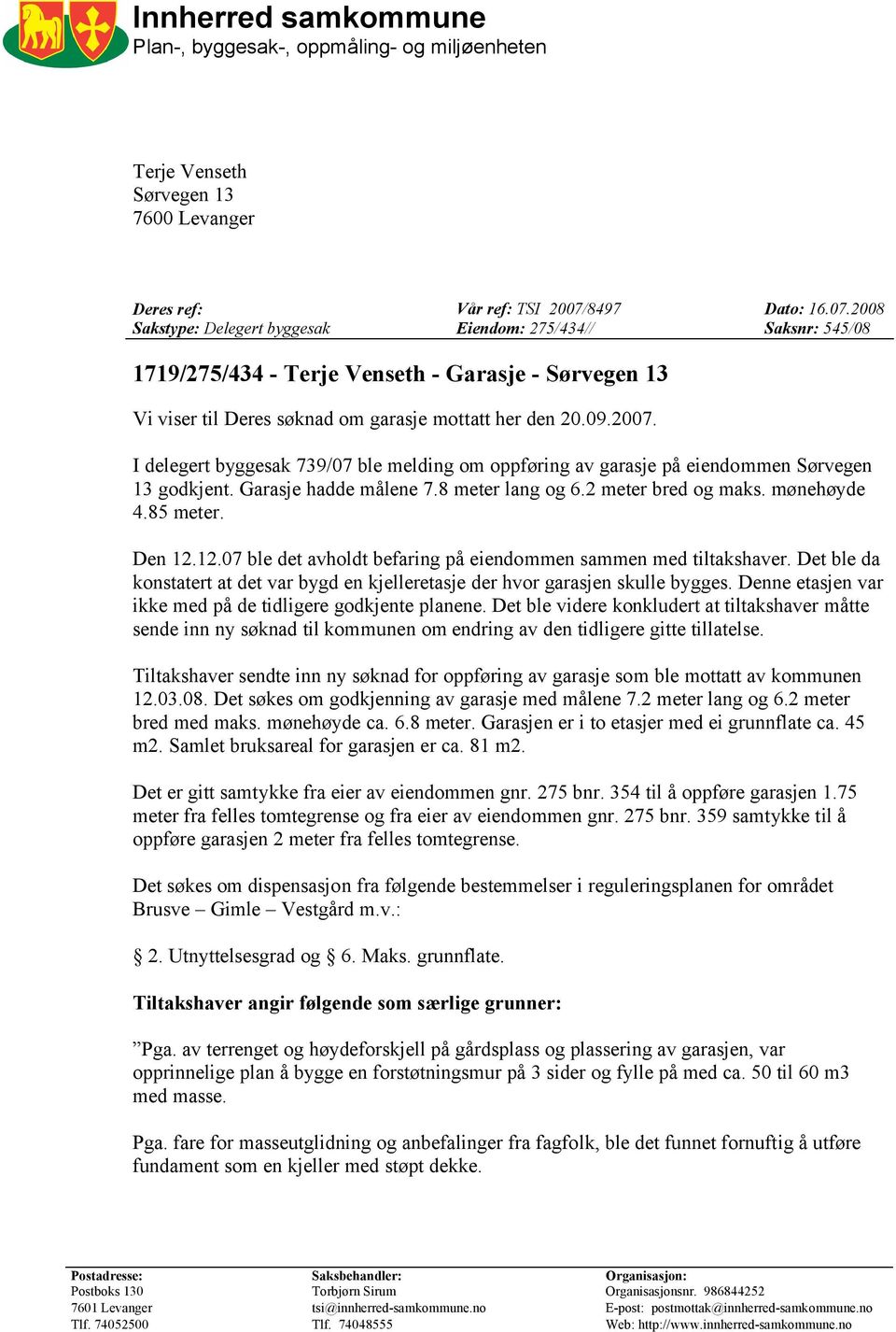 2007. I delegert byggesak 739/07 ble melding om oppføring av garasje på eiendommen Sørvegen 13 godkjent. Garasje hadde målene 7.8 meter lang og 6.2 meter bred og maks. mønehøyde 4.85 meter. Den 12.