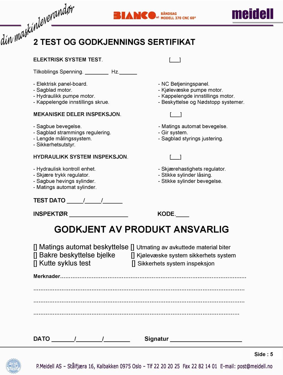 - Matings automat bevegelse. - Sagblad strammings regulering. - Gir system. - Lengde målingssystem. - Sagblad styrings justering. - Sikkerhetsutstyr. HYDRAULIKK SYSTEM INSPEKSJON.