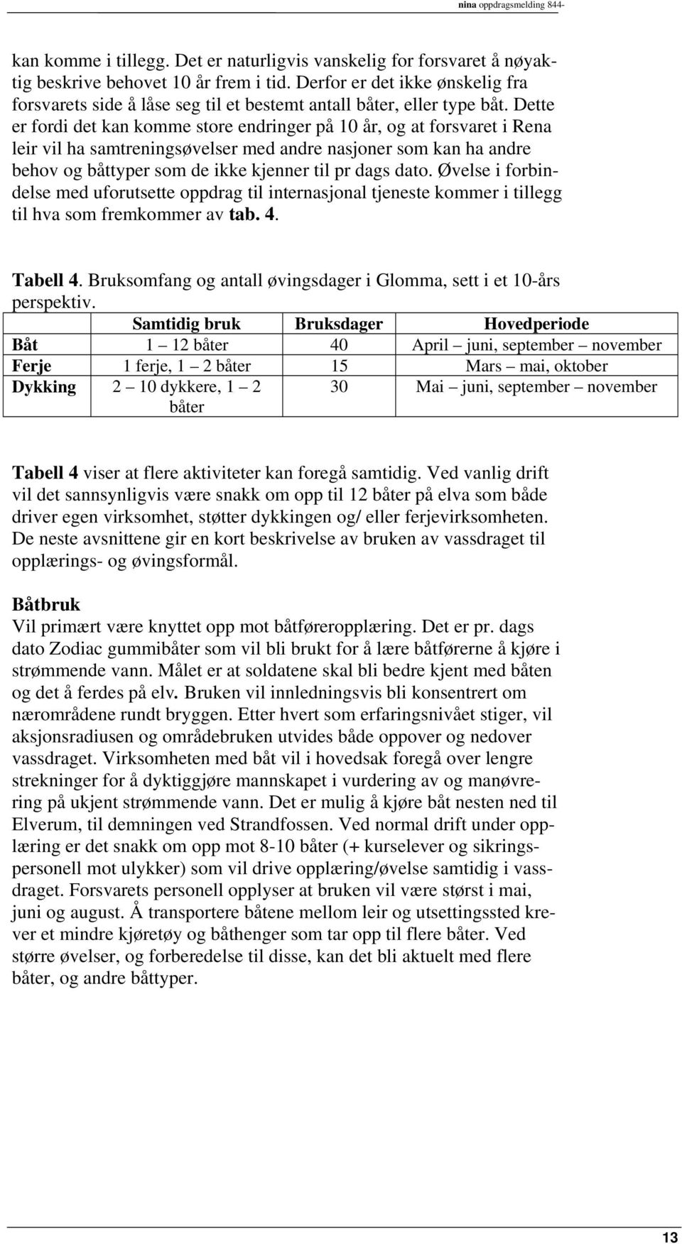 Dette er fordi det kan komme store endringer på 10 år, og at forsvaret i Rena leir vil ha samtreningsøvelser med andre nasjoner som kan ha andre behov og båttyper som de ikke kjenner til pr dags dato.