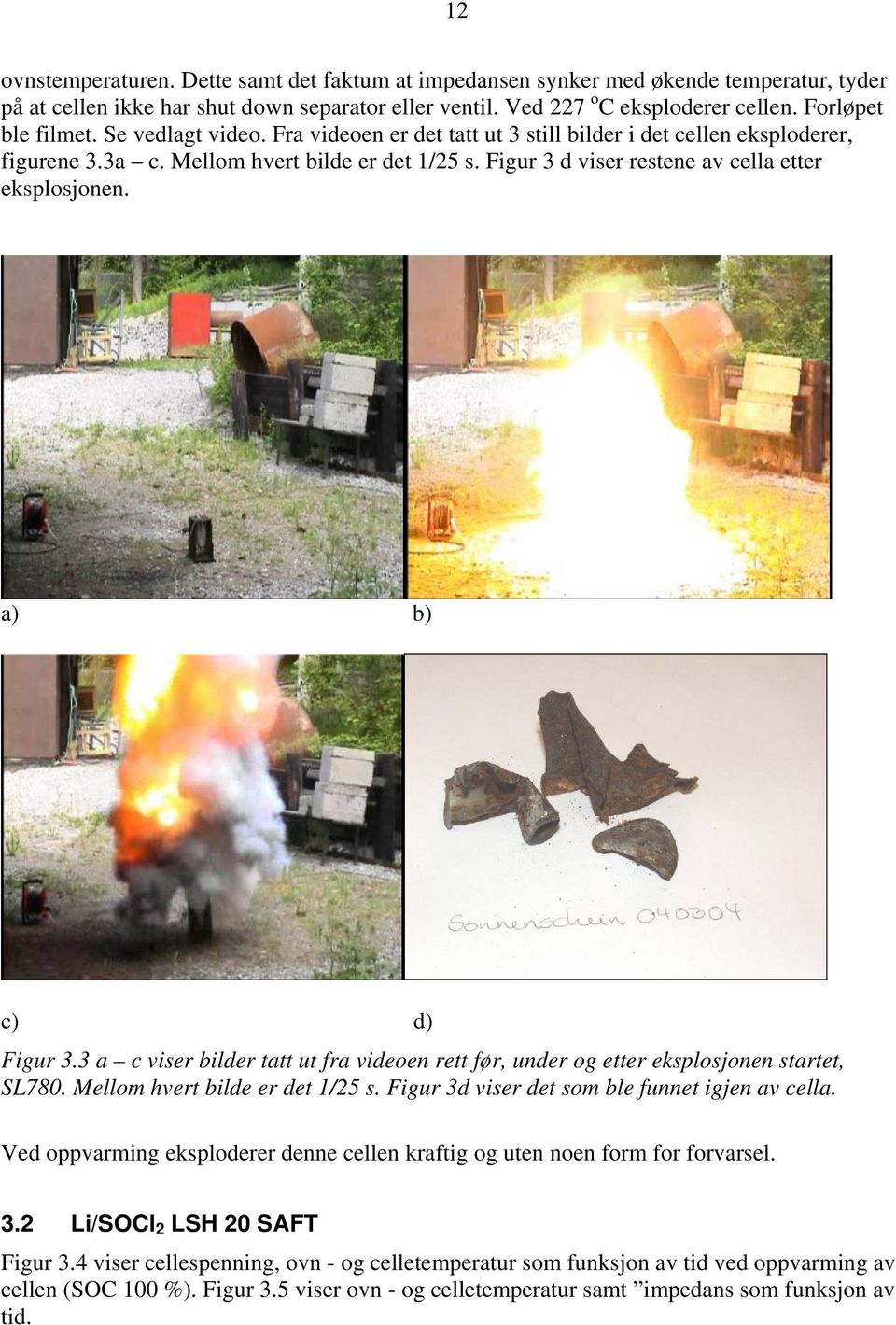 Figur 3 d viser restene av cella etter eksplosjonen. a) b) c) d) Figur 3.3 a c viser bilder tatt ut fra videoen rett før, under og etter eksplosjonen startet, SL780. Mellom hvert bilde er det 1/25 s.