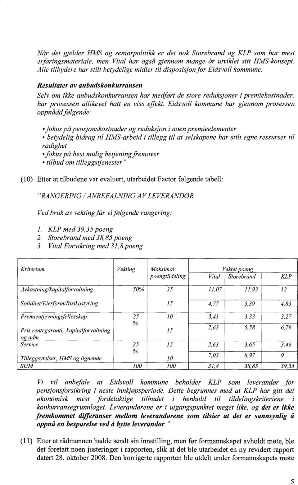 Resultater av anbudskonkurransen Selv om ikke anbudskonkurransen har medført de store reduksjoner i premiekostnader, har prosessen allikevel hatt en viss effekt.