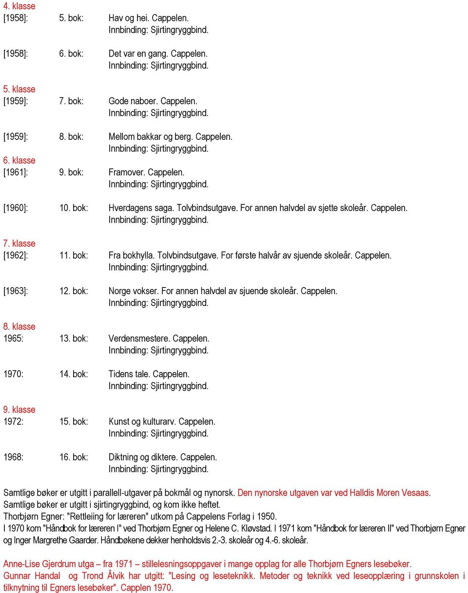 Cappelen. [1963]: 12. bok: Norge vokser. For annen halvdel av sjuende skoleår. Cappelen. 8. klasse 1965: 13. bok: Verdensmestere. Cappelen. 1970: 14. bok: Tidens tale. Cappelen. 9. klasse 1972: 15.