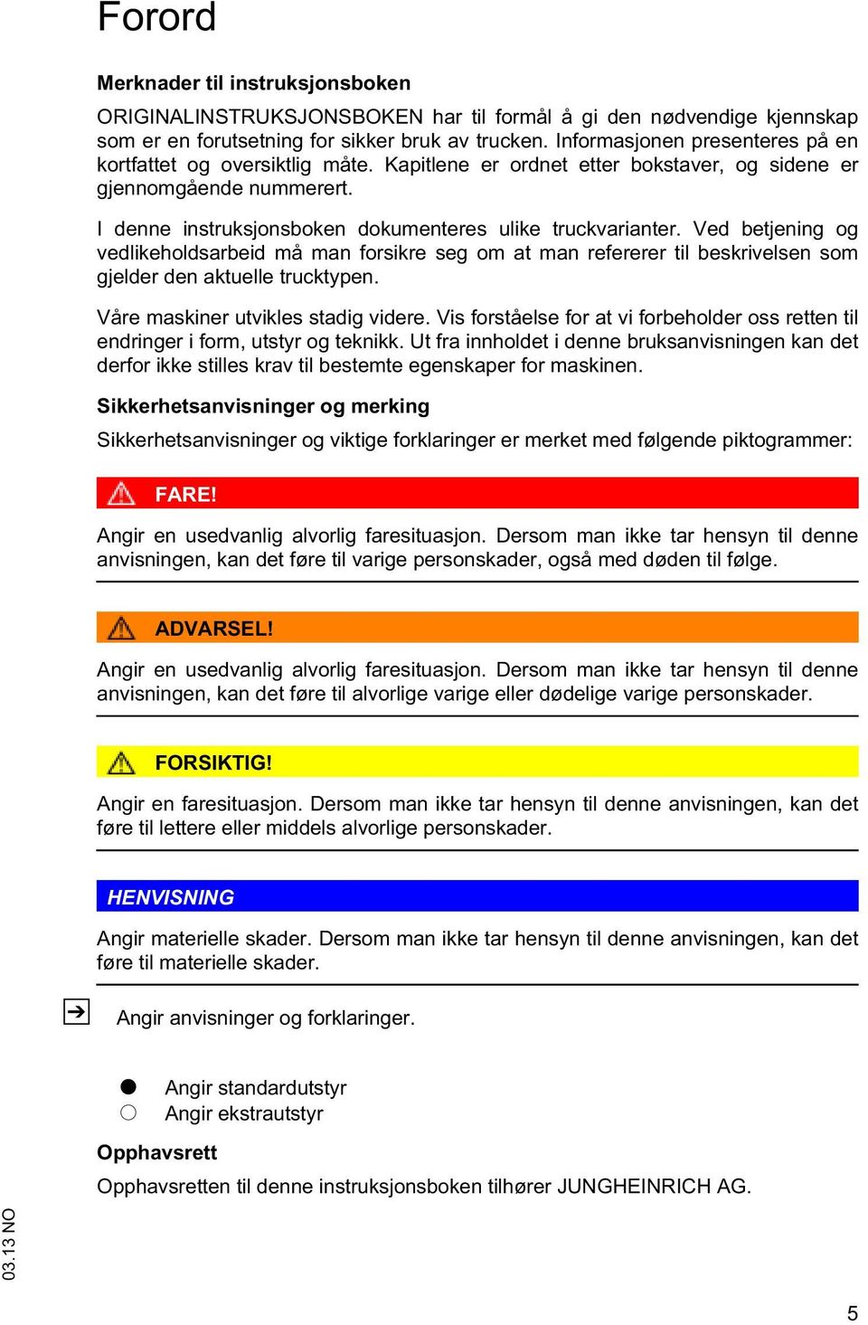 Ved bejening og vedlikeholdsarbeid må man forsikre seg om a man refererer il beskrivelsen som gjelder den akuelle ruckypen. Våre maskiner uvikles sadig videre.