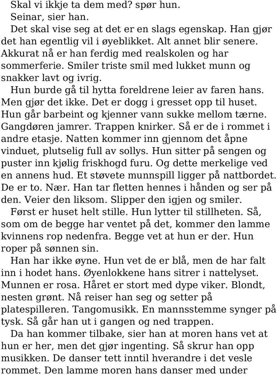 Det er dogg i gresset opp til huset. Hun går barbeint og kjenner vann sukke mellom tærne. Gangdøren jamrer. Trappen knirker. Så er de i rommet i andre etasje.