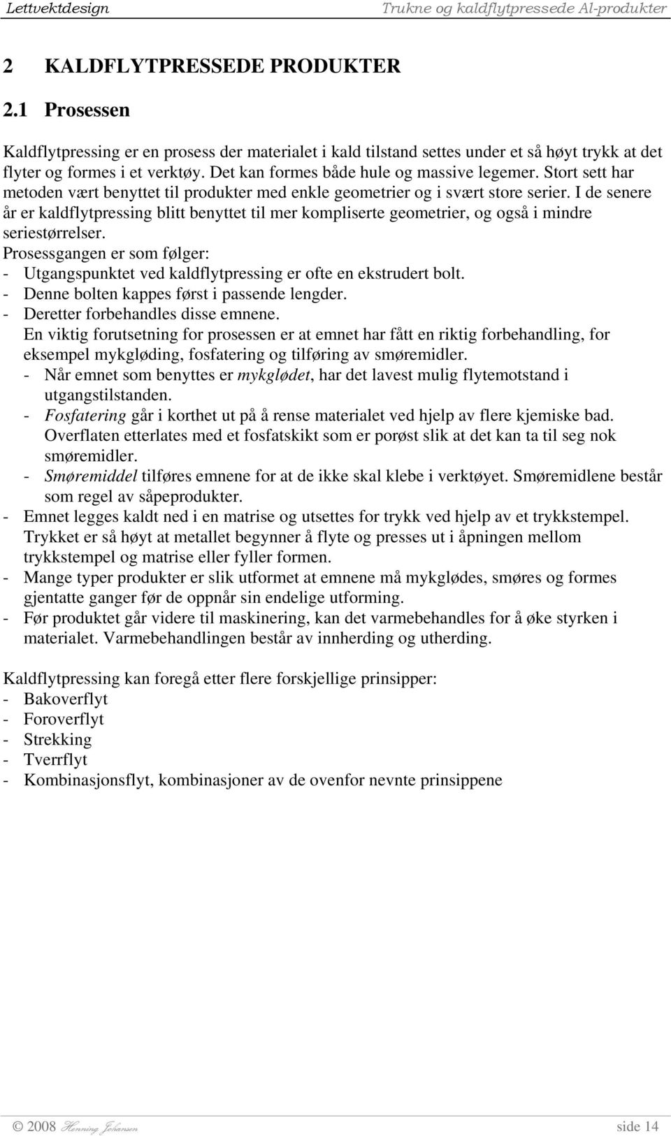 I de senere år er kaldflytpressing blitt benyttet til mer kompliserte geometrier, og også i mindre seriestørrelser.