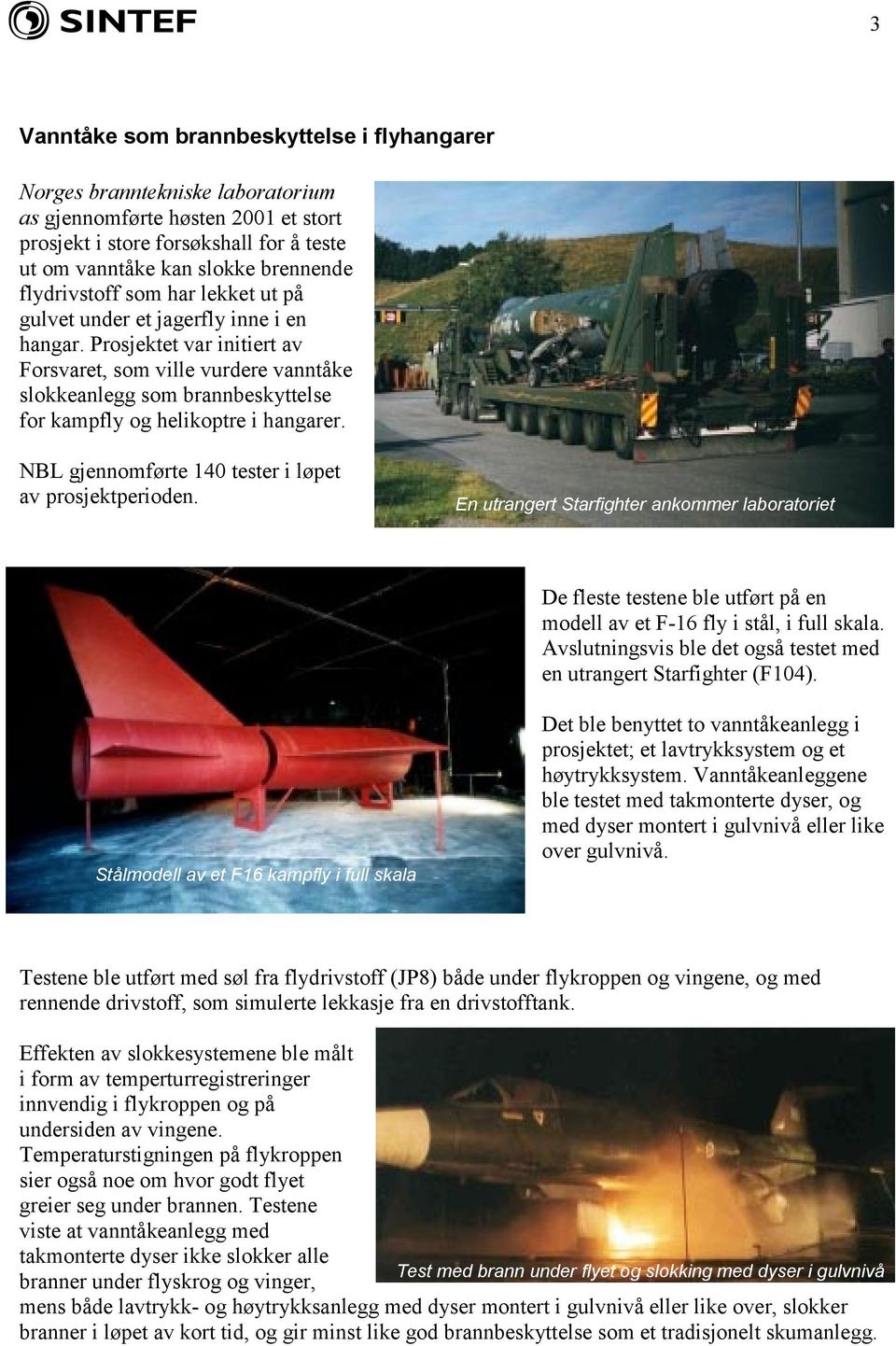 Prosjektet var initiert av Forsvaret, som ville vurdere vanntåke slokkeanlegg som brannbeskyttelse for kampfly og helikoptre i hangarer. NBL gjennomførte 140 tester i løpet av prosjektperioden.